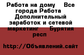 Работа на дому  - Все города Работа » Дополнительный заработок и сетевой маркетинг   . Бурятия респ.